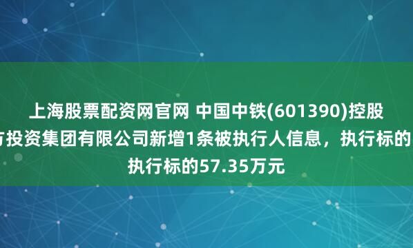 上海股票配资网官网 中国中铁(601390)控股的中铁南方投资集团有限公司新增1条被执行人信息，执行标的57.35万元