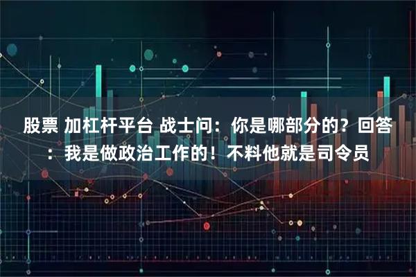 股票 加杠杆平台 战士问：你是哪部分的？回答：我是做政治工作的！不料他就是司令员