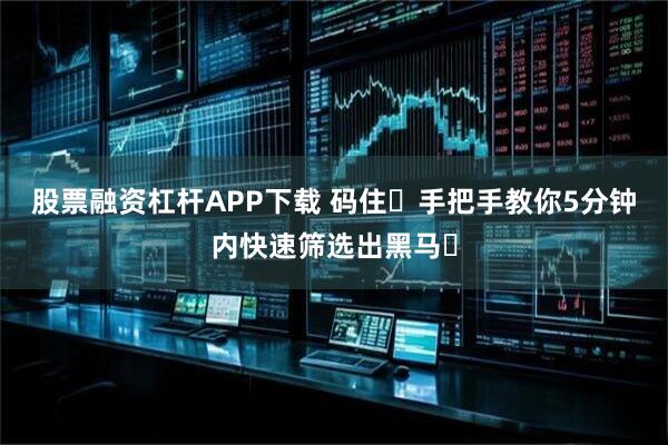 股票融资杠杆APP下载 码住❗手把手教你5分钟内快速筛选出黑马❗
