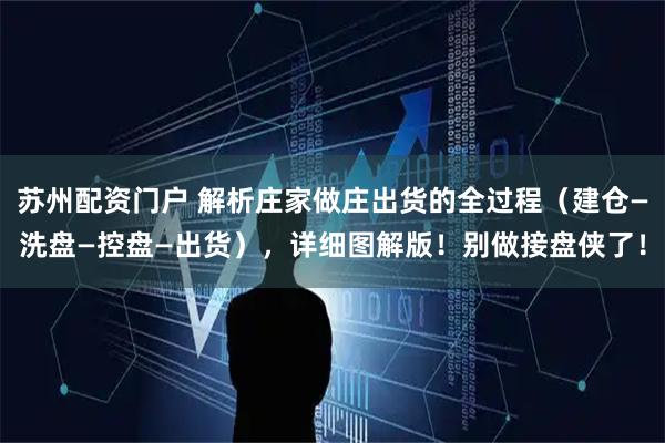 苏州配资门户 解析庄家做庄出货的全过程（建仓—洗盘—控盘—出货），详细图解版！别做接盘侠了！