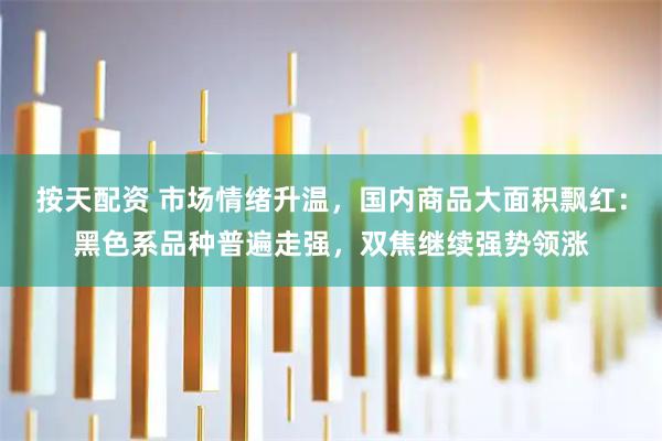 按天配资 市场情绪升温，国内商品大面积飘红：黑色系品种普遍走强，双焦继续强势领涨