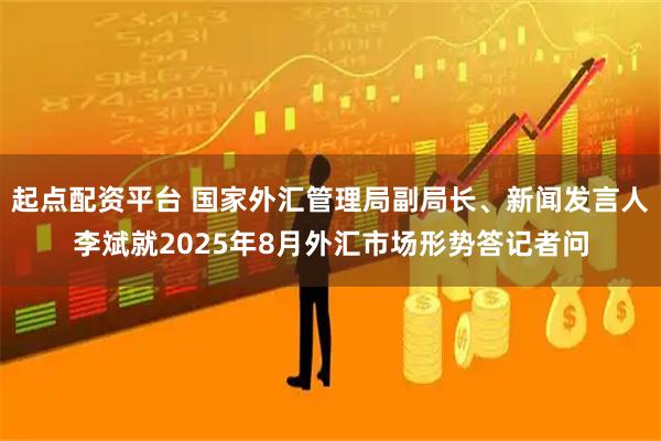 起点配资平台 国家外汇管理局副局长、新闻发言人李斌就2025年8月外汇市场形势答记者问