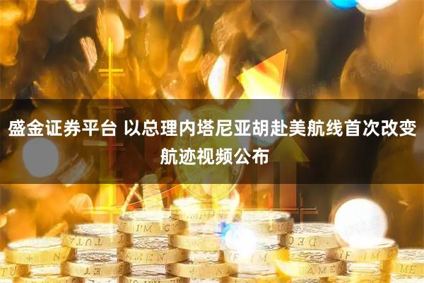 盛金证券平台 以总理内塔尼亚胡赴美航线首次改变 航迹视频公布