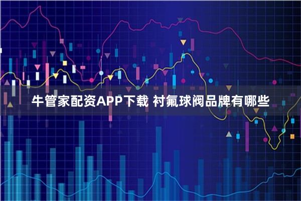 牛管家配资APP下载 衬氟球阀品牌有哪些