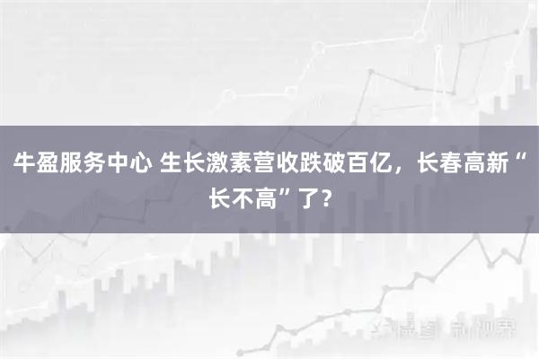 牛盈服务中心 生长激素营收跌破百亿，长春高新“长不高”了？